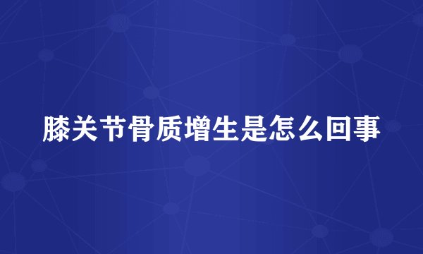 膝关节骨质增生是怎么回事