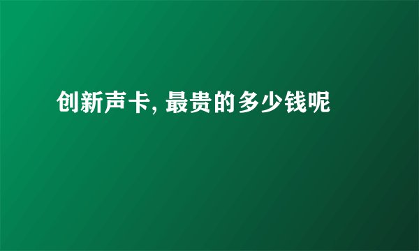 创新声卡, 最贵的多少钱呢