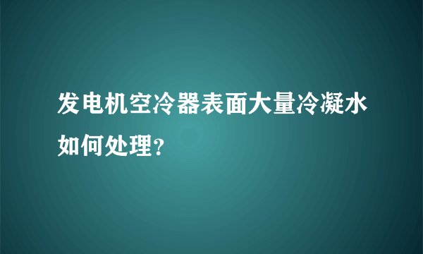 发电机空冷器表面大量冷凝水如何处理？