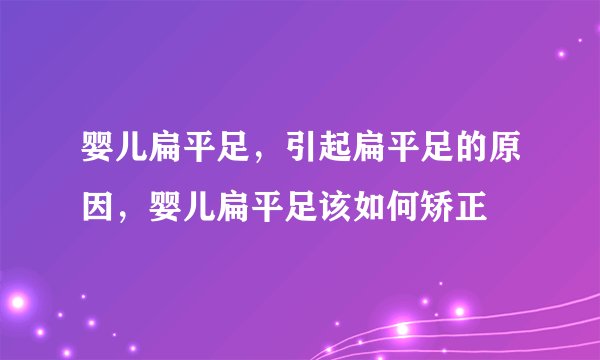 婴儿扁平足，引起扁平足的原因，婴儿扁平足该如何矫正