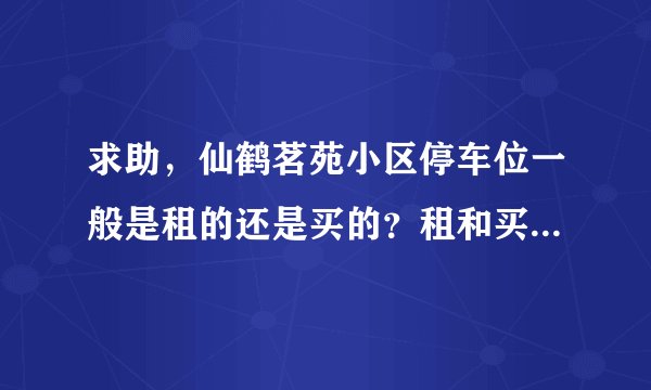 求助，仙鹤茗苑小区停车位一般是租的还是买的？租和买分别多少钱？平常去哪看车位信息呀？