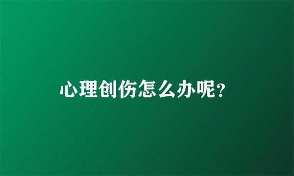 心理创伤怎么办呢？