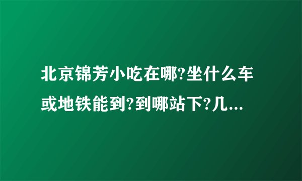 北京锦芳小吃在哪?坐什么车或地铁能到?到哪站下?几点开，几点收?详细点…谢谢？