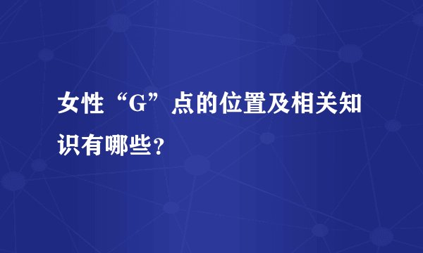 女性“G”点的位置及相关知识有哪些？