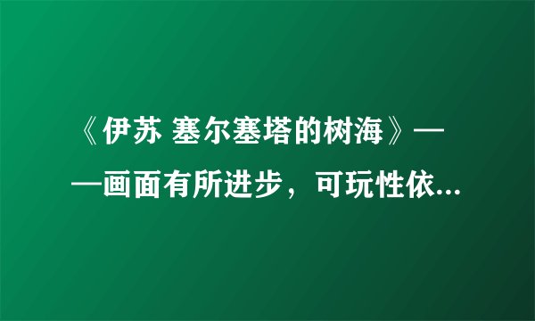 《伊苏 塞尔塞塔的树海》——画面有所进步，可玩性依旧让人满意