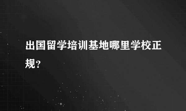 出国留学培训基地哪里学校正规?