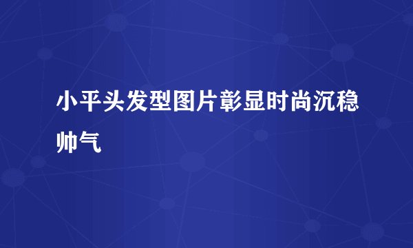 小平头发型图片彰显时尚沉稳帅气