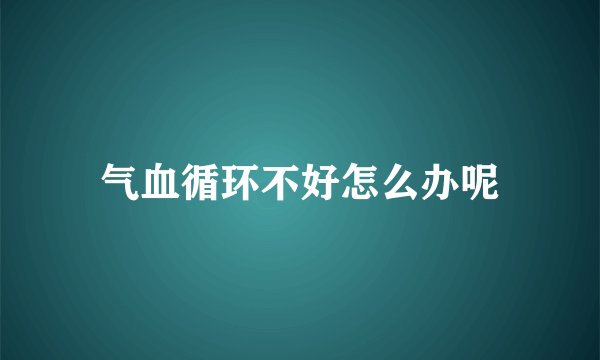 气血循环不好怎么办呢