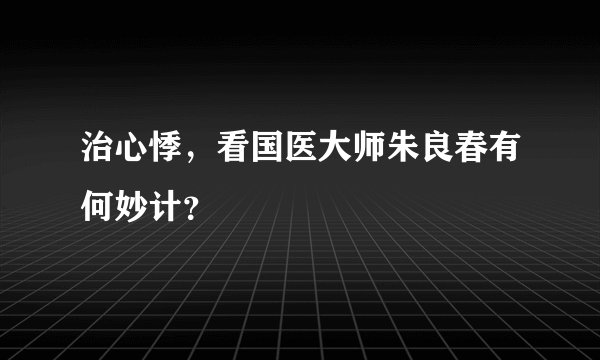 治心悸,看国医大师朱良春有何妙计?