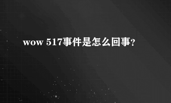 wow 517事件是怎么回事？