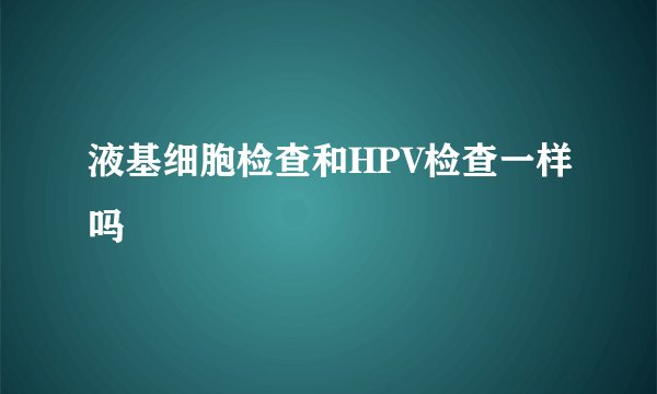 液基细胞检查和HPV检查一样吗