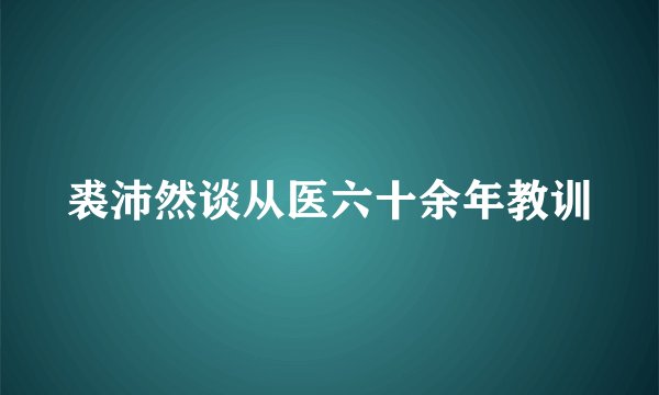 裘沛然谈从医六十余年教训