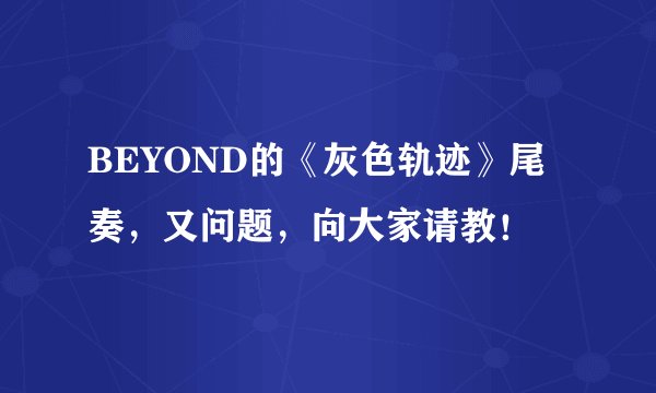 BEYOND的《灰色轨迹》尾奏，又问题，向大家请教！