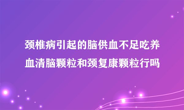 颈椎病引起的脑供血不足吃养血清脑颗粒和颈复康颗粒行吗