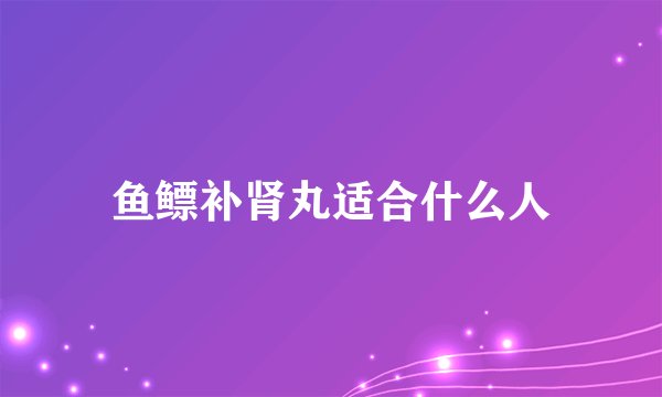 鱼鳔补肾丸适合什么人