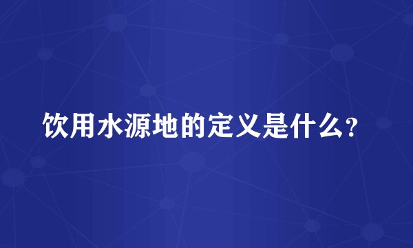 饮用水源地的定义是什么？