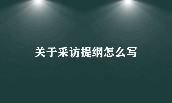 关于采访提纲怎么写
