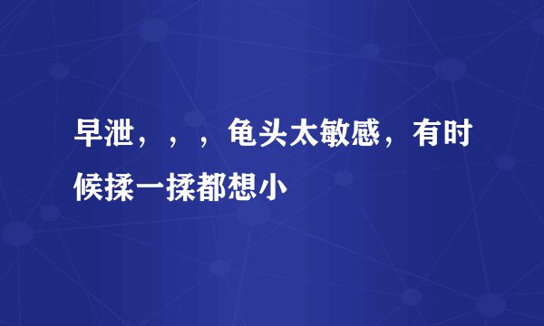 早泄，，，龟头太敏感，有时候揉一揉都想小