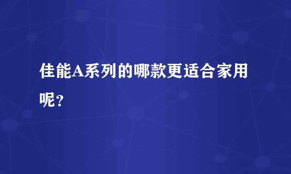 佳能A系列的哪款更适合家用呢?