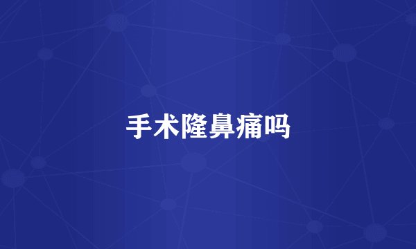 手术隆鼻痛吗
