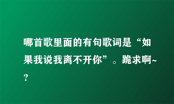 哪首歌里面的有句歌词是“如果我说我离不开你”。跪求啊~？