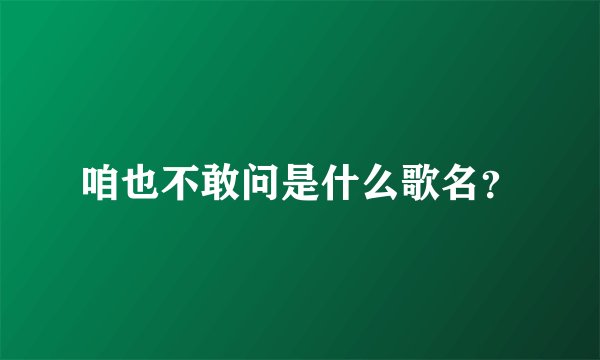 咱也不敢问是什么歌名？