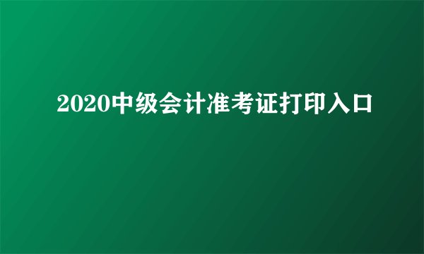 2020中级会计准考证打印入口