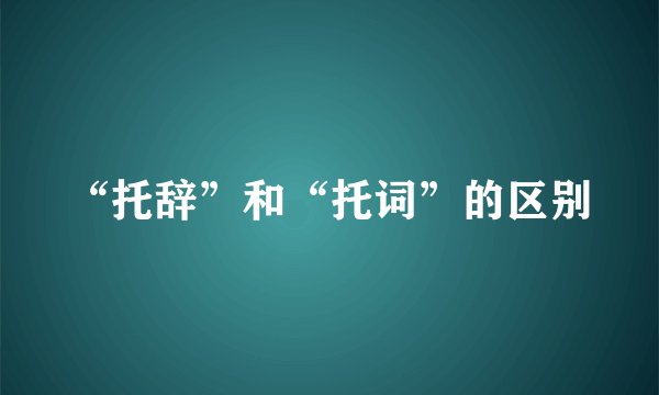 “托辞”和“托词”的区别