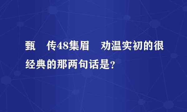甄嬛传48集眉庒劝温实初的很经典的那两句话是？