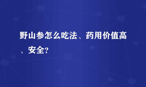 野山参怎么吃法、药用价值高、安全？