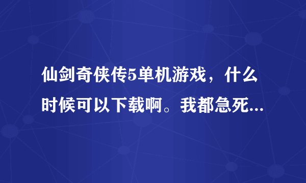 仙剑奇侠传5单机游戏，什么时候可以下载啊。我都急死了。仙剑迷们 出来给我个正确的答案。