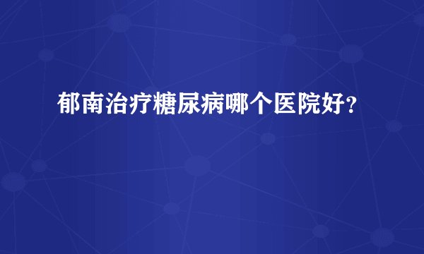 郁南治疗糖尿病哪个医院好？
