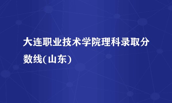 大连职业技术学院理科录取分数线(山东)