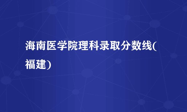 海南医学院理科录取分数线(福建)