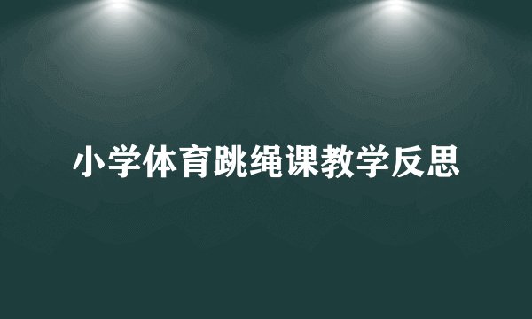 小学体育跳绳课教学反思