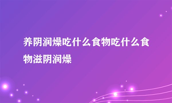养阴润燥吃什么食物吃什么食物滋阴润燥