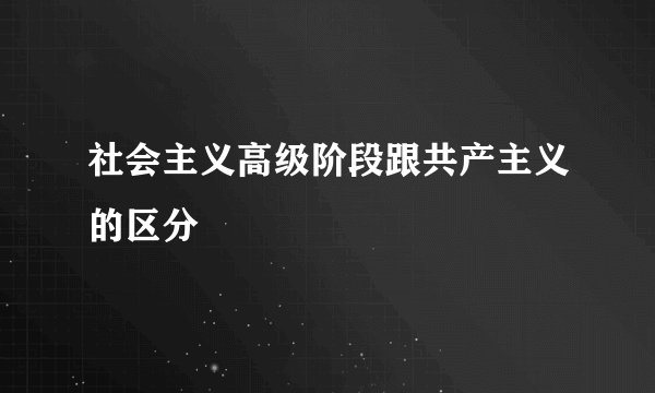 社会主义高级阶段跟共产主义的区分