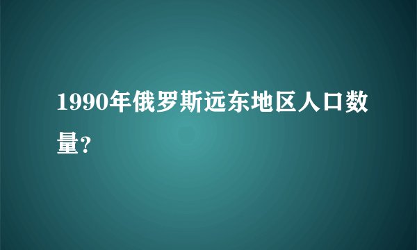 1990年俄罗斯远东地区人口数量？