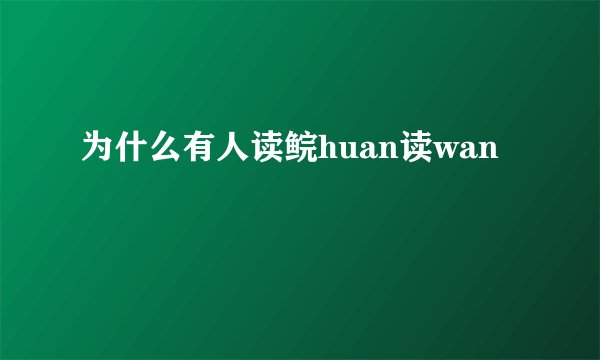 为什么有人读鲩huan读wan