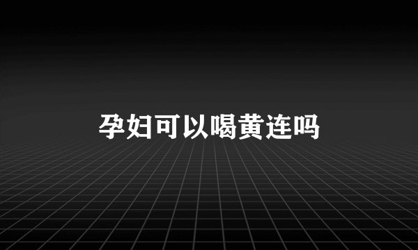 孕妇可以喝黄连吗