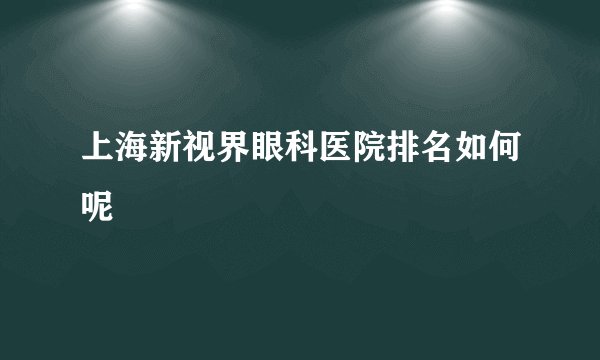 上海新视界眼科医院排名如何呢
