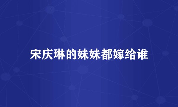 宋庆琳的妹妹都嫁给谁