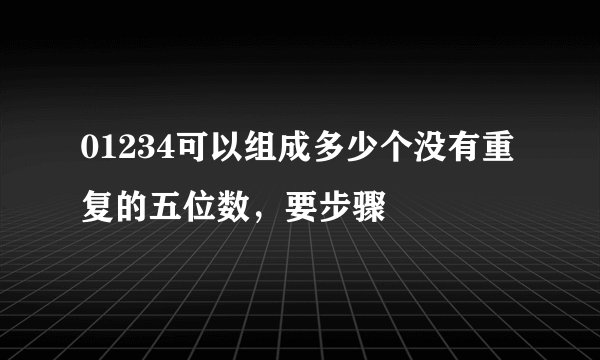 01234可以组成多少个没有重复的五位数，要步骤