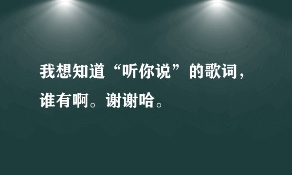 我想知道“听你说”的歌词，谁有啊。谢谢哈。