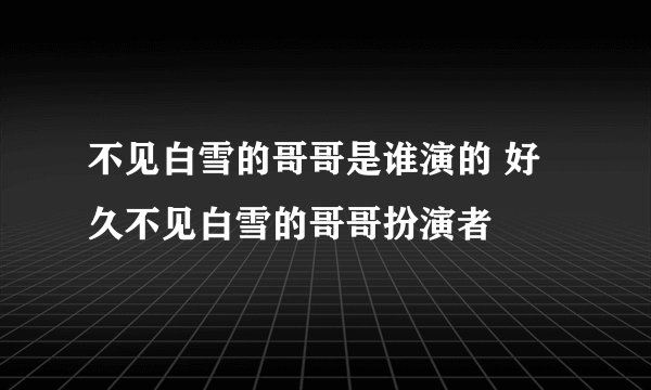 不见白雪的哥哥是谁演的 好久不见白雪的哥哥扮演者