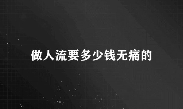 做人流要多少钱无痛的