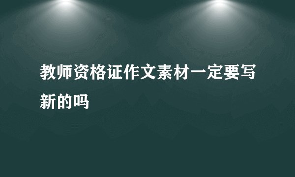 教师资格证作文素材一定要写新的吗