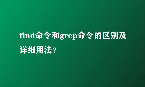 find命令和grep命令的区别及详细用法？