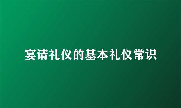 宴请礼仪的基本礼仪常识