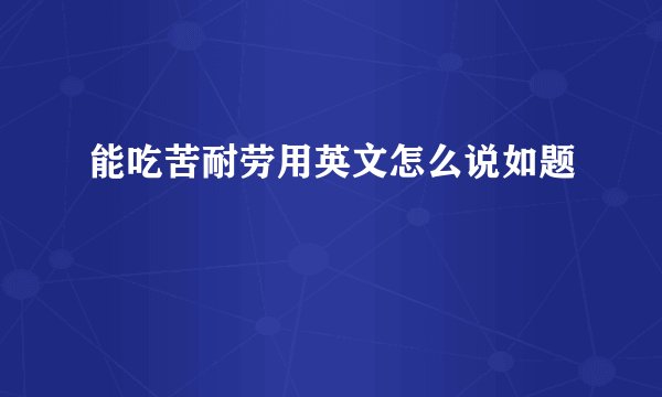 能吃苦耐劳用英文怎么说如题